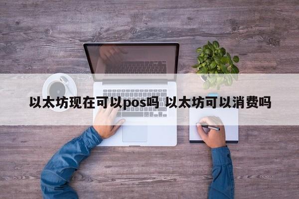 以太坊现在可以pos吗 以太坊可以消费吗