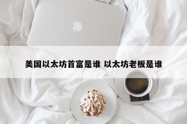 美国以太坊首富是谁 以太坊老板是谁